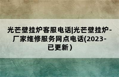 光芒壁挂炉客服电话|光芒壁挂炉-厂家维修服务网点电话(2023-已更新）